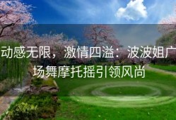 动感无限，激情四溢：波波姐广场舞摩托摇引领风尚