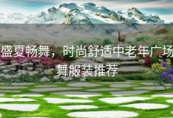 盛夏畅舞，时尚舒适中老年广场舞服装推荐