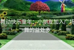 舞动快乐童年：小朋友加入广场舞的益处多