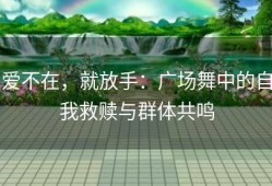 爱不在，就放手：广场舞中的自我救赎与群体共鸣