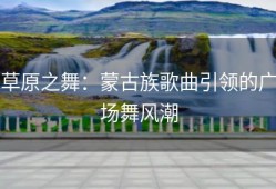 草原之舞：蒙古族歌曲引领的广场舞风潮