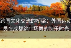 跨国文化交流的桥梁：外国运动员在成都跳广场舞的快乐时光