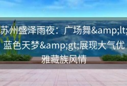 苏州盛泽雨夜：广场舞&lt;蓝色天梦&gt;展现大气优雅藏族风情