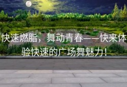 快速燃脂，舞动青春——快来体验快速的广场舞魅力！