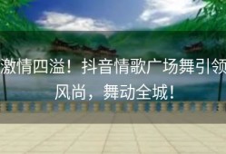 激情四溢！抖音情歌广场舞引领风尚，舞动全城！