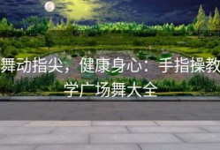 舞动指尖，健康身心：手指操教学广场舞大全