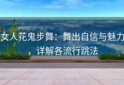 女人花鬼步舞：舞出自信与魅力，详解各流行跳法