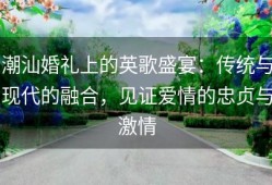 潮汕婚礼上的英歌盛宴：传统与现代的融合，见证爱情的忠贞与激情