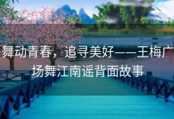 舞动青春，追寻美好——王梅广场舞江南谣背面故事