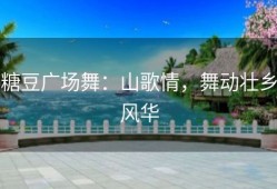 糖豆广场舞：山歌情，舞动壮乡风华