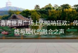 青青世界广场上的唢呐狂欢：传统与现代的融合之声