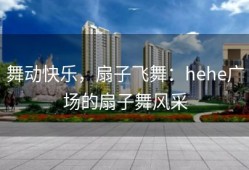 舞动快乐，扇子飞舞：hehe广场的扇子舞风采