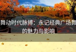 舞动时代脉搏：永记经典广场舞的魅力与影响