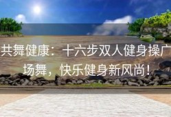 共舞健康：十六步双人健身操广场舞，快乐健身新风尚！