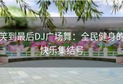 笑到最后DJ广场舞：全民健身的快乐集结号