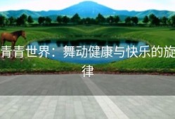青青世界：舞动健康与快乐的旋律