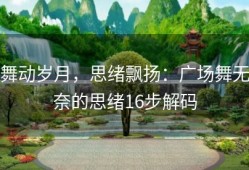舞动岁月，思绪飘扬：广场舞无奈的思绪16步解码