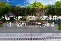 火焰广场舞：燃情四溢的集体舞蹈，绽放社区活力与和谐