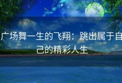 广场舞一生的飞翔：跳出属于自己的精彩人生