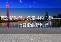 舞动新时代，乐章共鸣心跳——广场舞歌曲新风尚