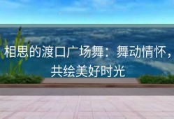 相思的渡口广场舞：舞动情怀，共绘美好时光