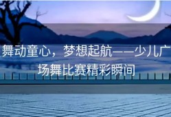 舞动童心，梦想起航——少儿广场舞比赛精彩瞬间