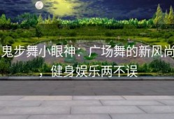 鬼步舞小眼神：广场舞的新风尚，健身娱乐两不误