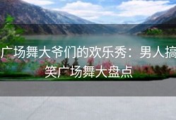 广场舞大爷们的欢乐秀：男人搞笑广场舞大盘点