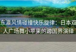 东瀛风情碰撞快乐旋律：日本双人广场舞小苹果的跨国界演绎