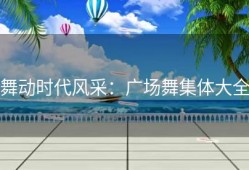 舞动时代风采：广场舞集体大全