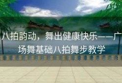 八拍韵动，舞出健康快乐——广场舞基础八拍舞步教学