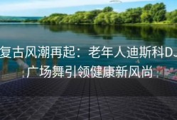 复古风潮再起：老年人迪斯科DJ广场舞引领健康新风尚