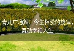 青儿广场舞：今生相爱的旋律，舞动幸福人生