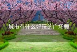 城市有什么好玩的广场舞