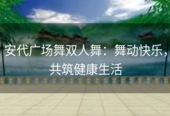 安代广场舞双人舞：舞动快乐，共筑健康生活