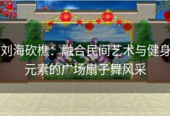 刘海砍樵：融合民间艺术与健身元素的广场扇子舞风采