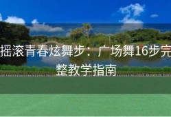 摇滚青春炫舞步：广场舞16步完整教学指南