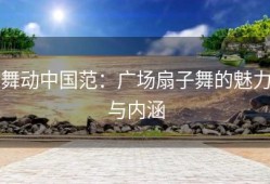 舞动中国范：广场扇子舞的魅力与内涵