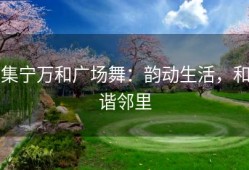集宁万和广场舞：韵动生活，和谐邻里