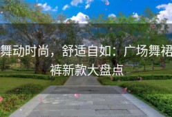 舞动时尚，舒适自如：广场舞裙裤新款大盘点