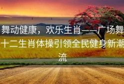 舞动健康，欢乐生肖——广场舞十二生肖体操引领全民健身新潮流