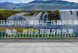 跃动时代：弹跳与广场舞的完美融合，掀起全民健身新热潮