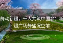 舞动新疆，千人共筑中国梦：新疆广场舞盛况空前
