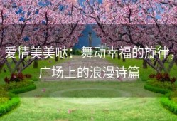 爱情美美哒：舞动幸福的旋律，广场上的浪漫诗篇