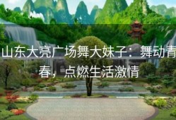 山东大亮广场舞大妹子：舞动青春，点燃生活激情