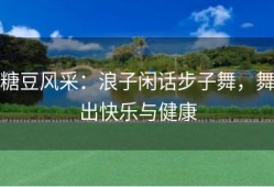 糖豆风采：浪子闲话步子舞，舞出快乐与健康