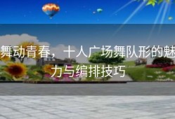 舞动青春，十人广场舞队形的魅力与编排技巧