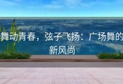 舞动青春，弦子飞扬：广场舞的新风尚