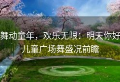 舞动童年，欢乐无限：明天你好儿童广场舞盛况前瞻