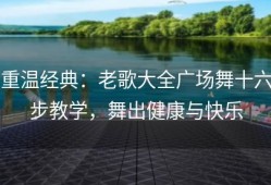 重温经典：老歌大全广场舞十六步教学，舞出健康与快乐